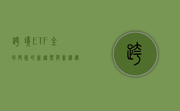 跨境ETF，全球投资的新趋势与新机遇