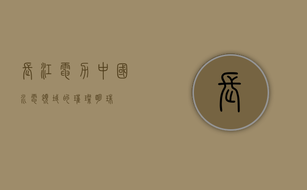 长江电力，中国水电领域的璀璨明珠
