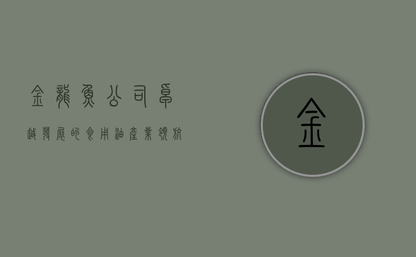 金龙鱼公司，卓越发展的食用油产业领航者