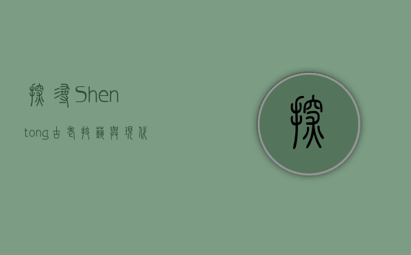 探寻Shentong，古老技艺与现代魅力的交融