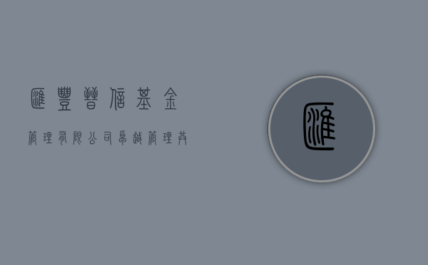 汇丰晋信基金管理有限公司，卓越管理，稳健发展的行业先锋