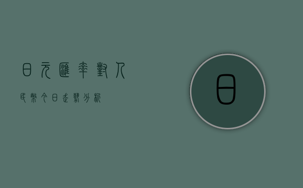 日元汇率对人民币今日走势分析