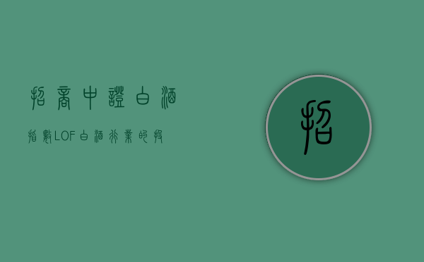 招商中证白酒指数（LOF）白酒行业的投资利器