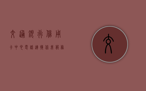 交通银行信用卡中心电话，连接你我，服务无微不至