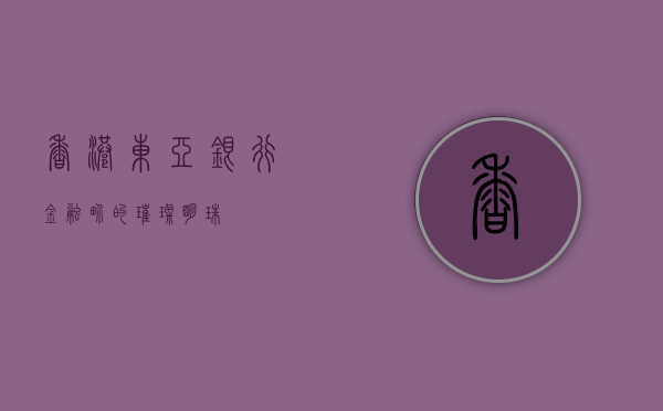 香港东亚银行，金融界的璀璨明珠