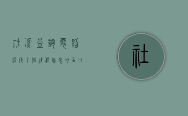 社保查询电话，便捷了解社保信息的窗口