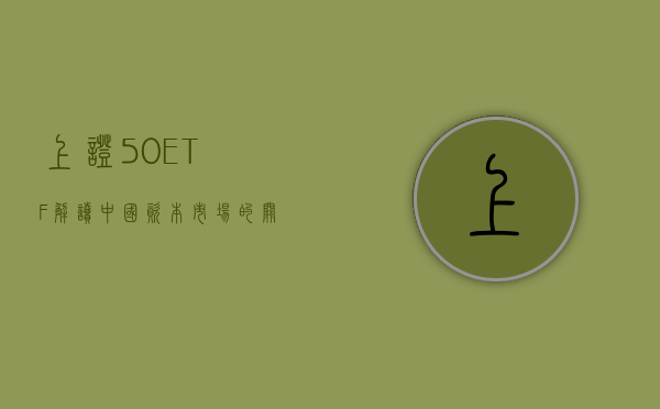 上证50ETF,解读中国资本市场的关键要素