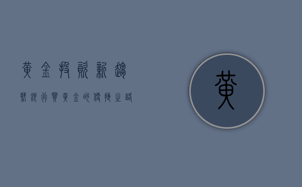 黄金投资新趋势，银行买黄金的便捷之路