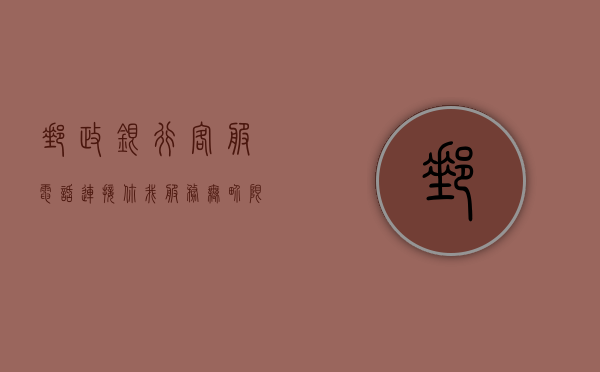 邮政银行客服电话，连接你我，服务无界限