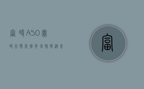 富时A50实时行情，掌握市场脉搏，洞悉投资机遇