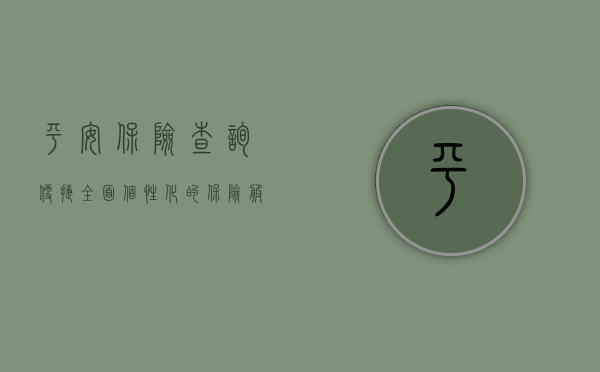 平安保险查询,便捷、全面、个性化的保险服务体验