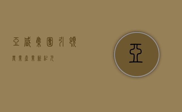 亚盛集团,引领农业产业新纪元