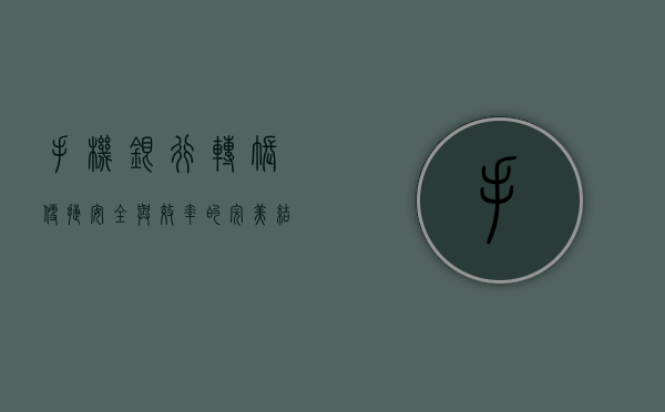 手机银行转账，便捷、安全与效率的完美结合