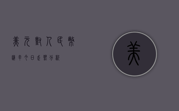 美元对人民币汇率今日走势分析