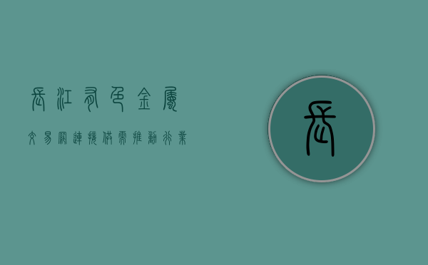 长江有色金属交易网，连接供需，推动行业繁荣发展