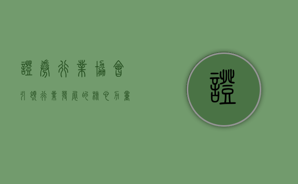证券行业协会，引领行业发展的核心力量