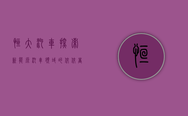 恒大汽车，探索新能源汽车领域的佼佼者