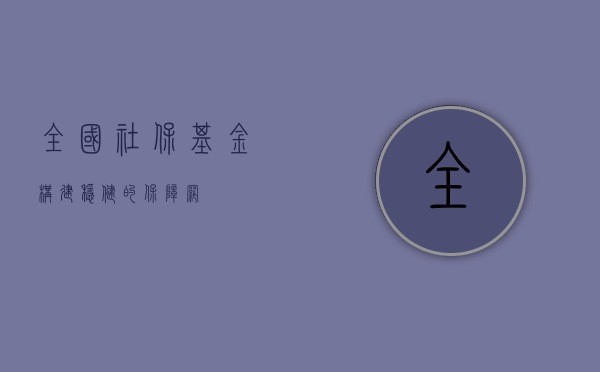 全国社保基金，构建稳健的保障网