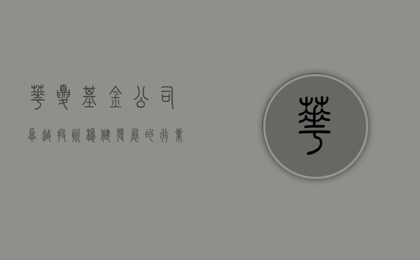 华夏基金公司，卓越投资，稳健发展的行业先锋