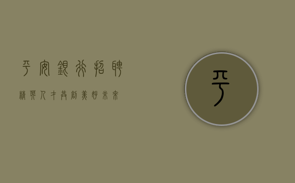 平安银行招聘精英人才，共创美好未来