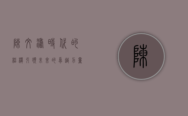 陈文涛，时代的楷模，引领未来的卓越力量