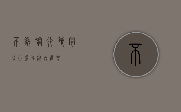 不锈钢行情，市场走势分析与展望