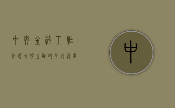 中央金融工作会议，引领金融改革与发展