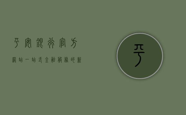 平安银行官方网站，一站式金融服务的新时代之窗