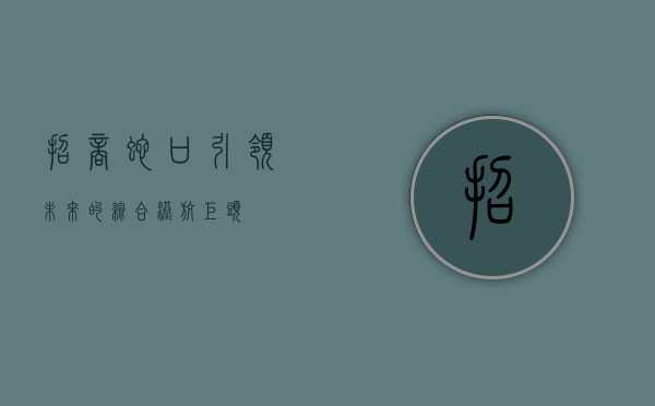 招商蛇口，引领未来的综合港航巨头