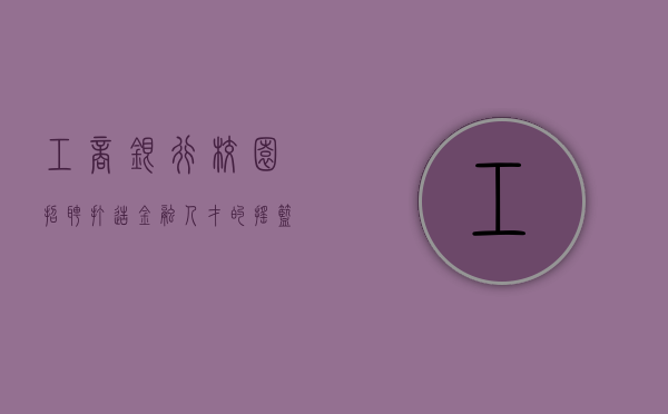 工商银行校园招聘，打造金融人才的摇篮