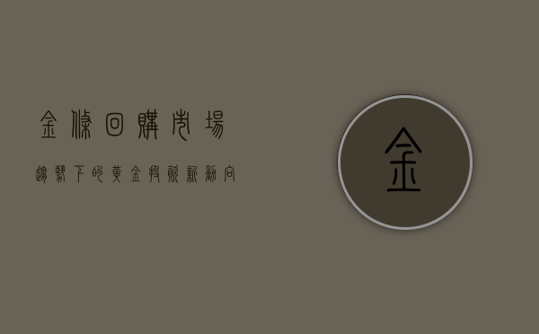 金条回购，市场趋势下的黄金投资新动向