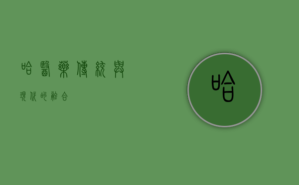 哈医药，传统与现代的融合