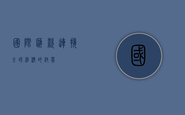 国际汇款，连接全球经济的纽带