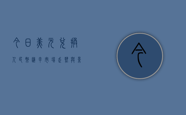 今日美元兑换人民币汇率，市场走势与影响因素分析