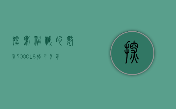 探索神秘的数字300018—揭示其背后的故事与意义