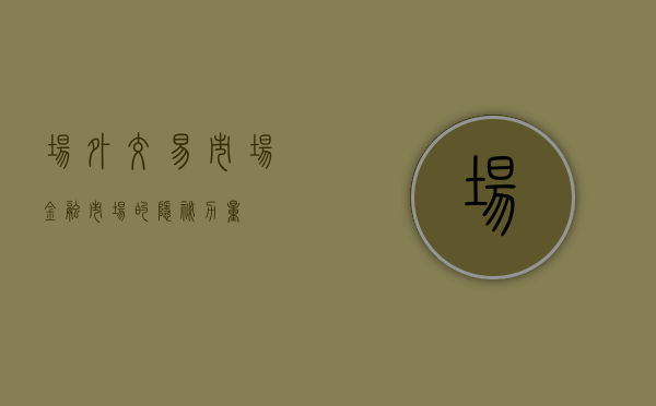 场外交易市场，金融市场的隐秘力量