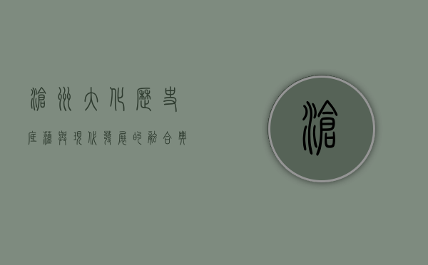 沧州大化，历史底蕴与现代发展的融合典范