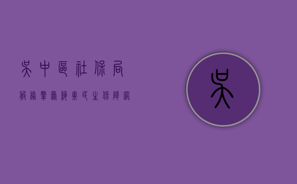吴中区社保局，服务群众，筑牢民生保障网