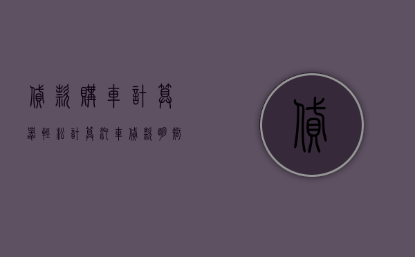 贷款购车计算器，轻松计算汽车贷款，明智购车决策