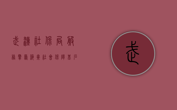 武汉社保局，服务群众，筑牢社会保障基石