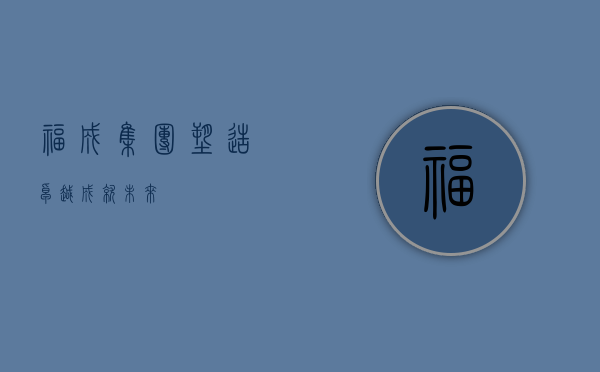 福成集团，塑造卓越，成就未来