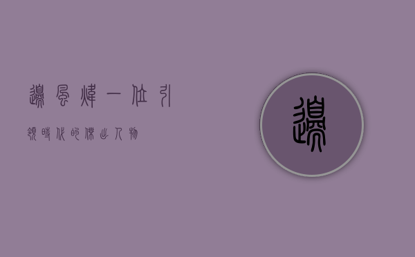 边风炜，一位引领时代的杰出人物
