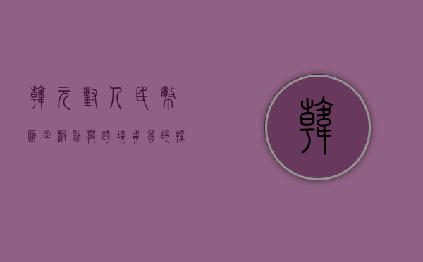 韩元对人民币，汇率波动与跨境贸易的探讨