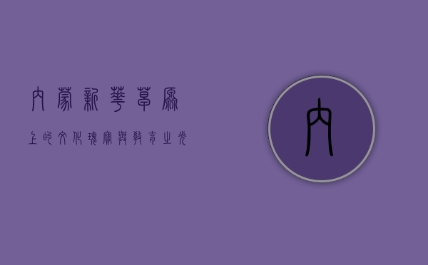 内蒙新华,草原上的文化瑰宝与教育之光