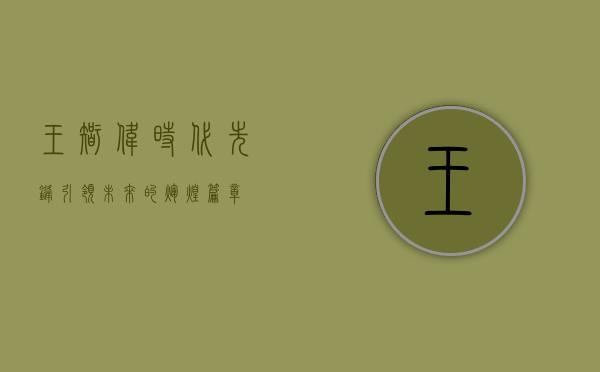 王智伟，时代先锋，引领未来的辉煌篇章