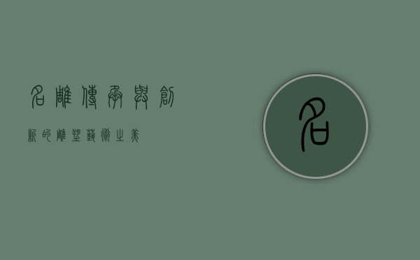 名雕，传承与创新的雕塑艺术之美
