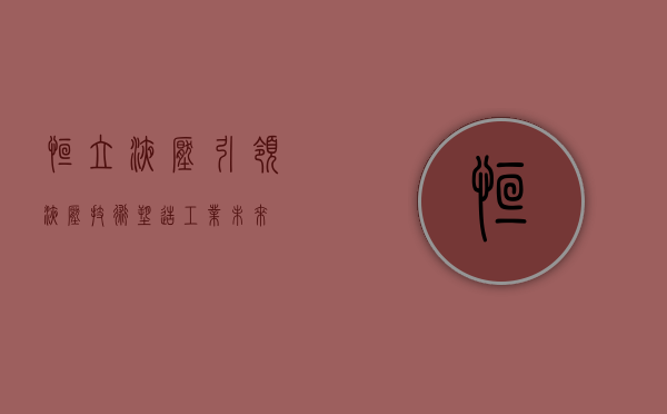 恒立液压，引领液压技术，塑造工业未来