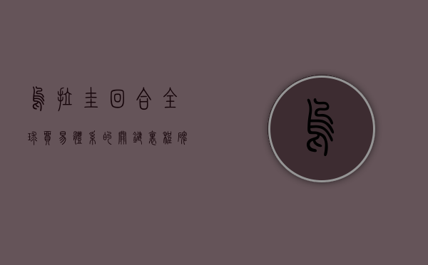 乌拉圭回合，全球贸易体系的关键里程碑