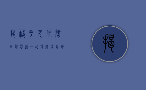 揭秘平安保险车险电话，一站式解决您的保险需求
