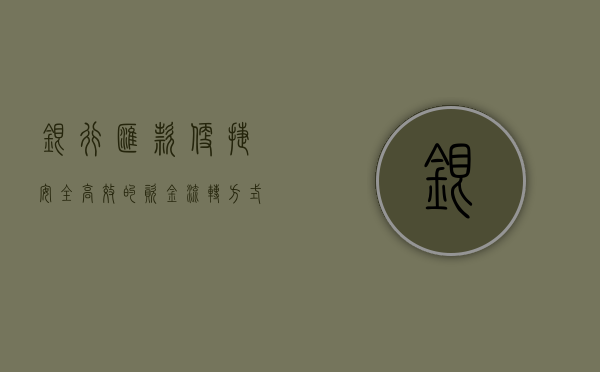 银行汇款，便捷、安全、高效的资金流转方式